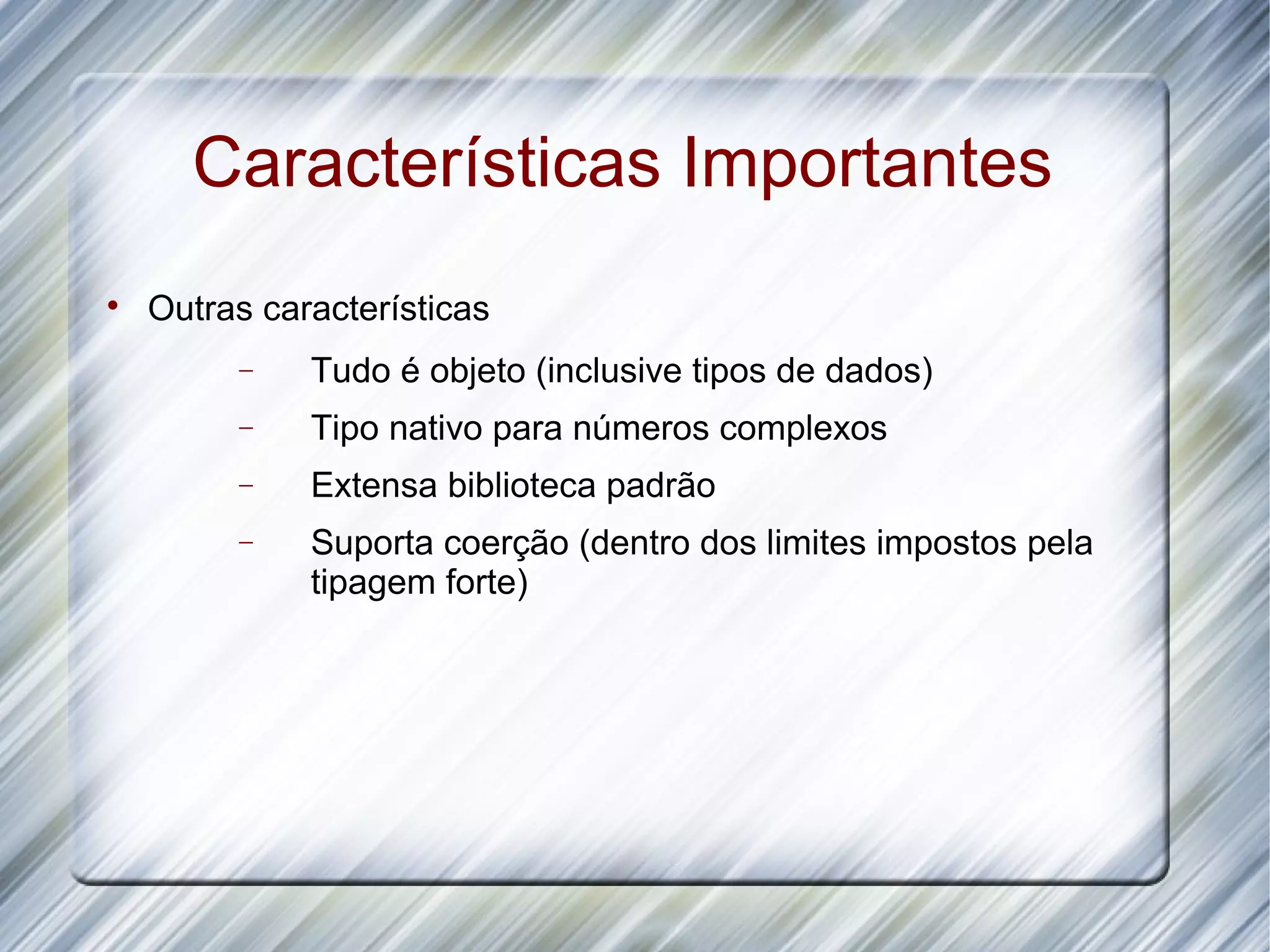 Características Importantes  Outras características − Tudo é objeto (inclusive tipos de dados) − Tipo nativo para números complexos − Extensa biblioteca padrão − Suporta coerção (dentro dos limites impostos pela tipagem forte) 