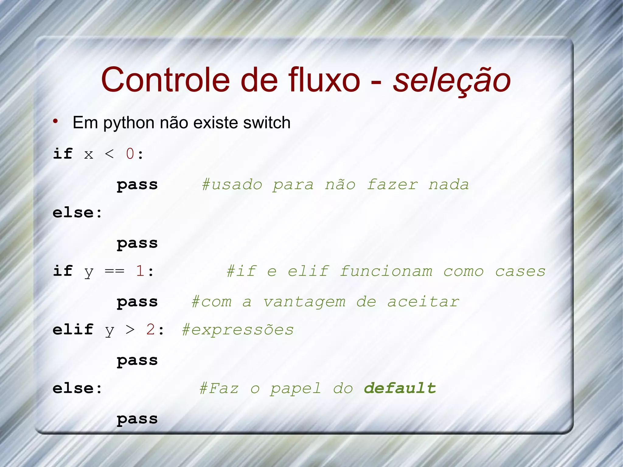 Controle de fluxo - seleção  Em python não existe switch if x < 0: pass #usado para não fazer nada else: pass if y == 1: #if e elif funcionam como cases pass #com a vantagem de aceitar elif y > 2: #expressões pass else: #Faz o papel do default pass 