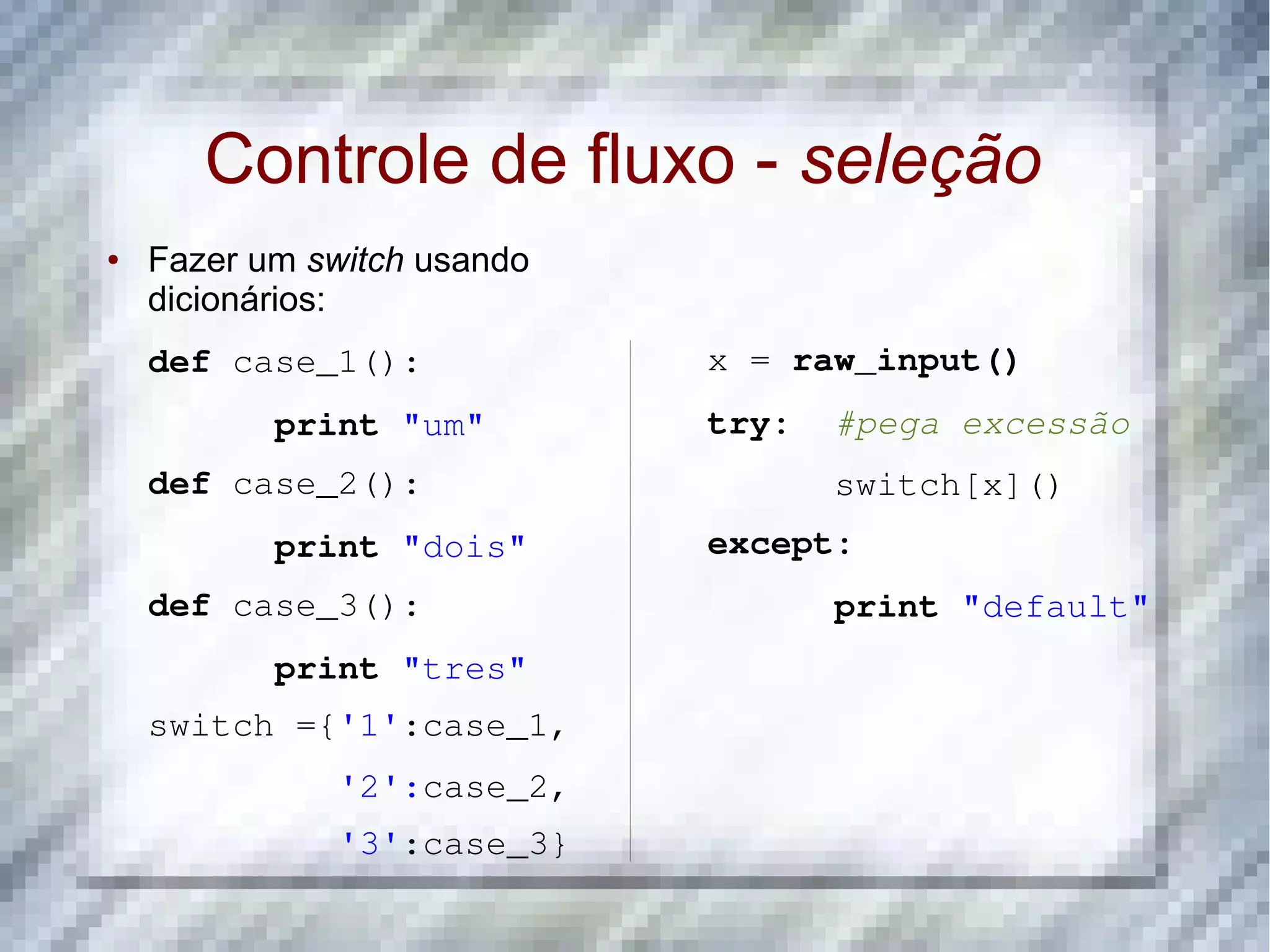 Controle de fluxo - seleção ● Fazer um switch usando dicionários: def case_1(): x = raw_input() print "um" try:  #pega excessão def case_2(): switch[x]() print "dois" except: def case_3(): print "default" print "tres" switch ={'1':case_1,    '2':case_2,    '3':case_3} 