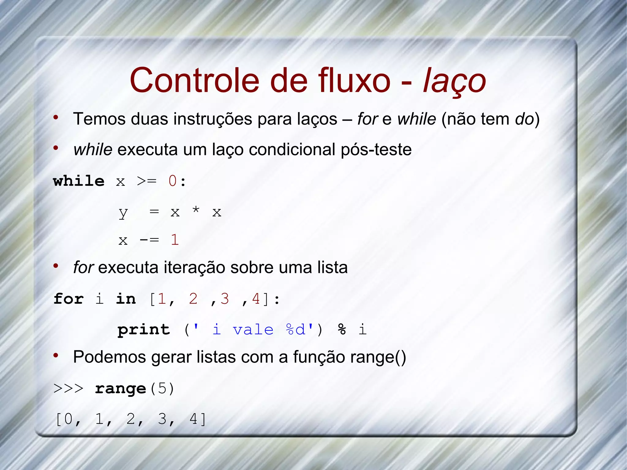 Controle de fluxo - laço  Temos duas instruções para laços – for e while (não tem do)  while executa um laço condicional pós-teste while x >= 0: y = x * x x -= 1  for executa iteração sobre uma lista for i in [1, 2 ,3 ,4]: print (' i vale %d') % i  Podemos gerar listas com a função range() >>> range(5) [0, 1, 2, 3, 4] 