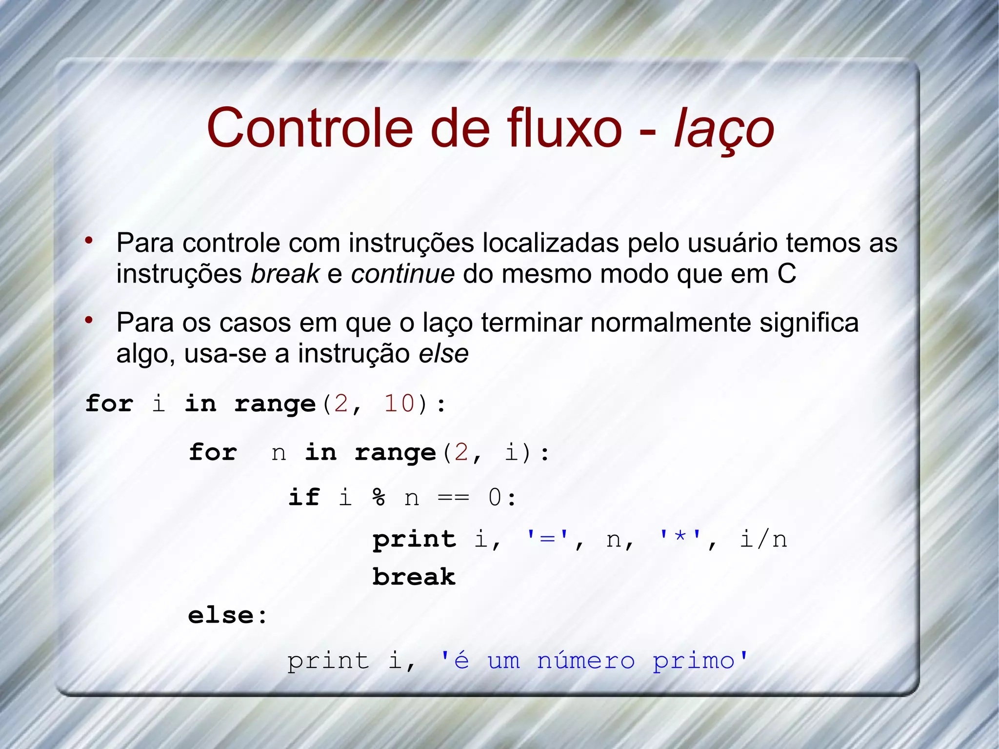 Controle de fluxo - laço  Para controle com instruções localizadas pelo usuário temos as instruções break e continue do mesmo modo que em C  Para os casos em que o laço terminar normalmente significa algo, usa-se a instrução else for i in range(2, 10): for n in range(2, i): if i % n == 0: print i, '=', n, '*', i/n break else: print i, 'é um número primo' 