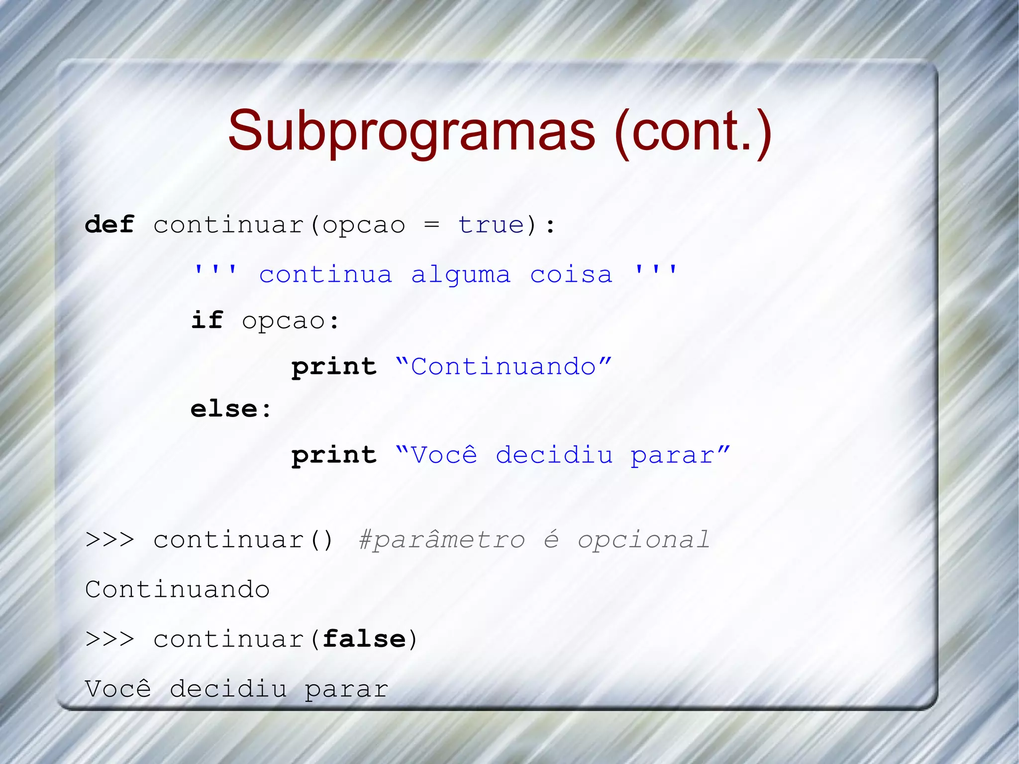 Subprogramas (cont.) def continuar(opcao = true): ''' continua alguma coisa ''' if opcao: print “Continuando” else: print “Você decidiu parar” >>> continuar() #parâmetro é opcional Continuando >>> continuar(false) Você decidiu parar 