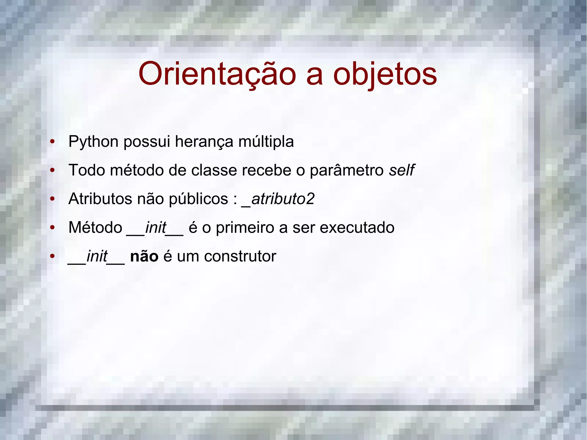 Orientação a objetos ● Python possui herança múltipla ● Todo método de classe recebe o parâmetro self ● Atributos não públicos : _atributo2 ● Método __init__ é o primeiro a ser executado ● __init__ não é um construtor 