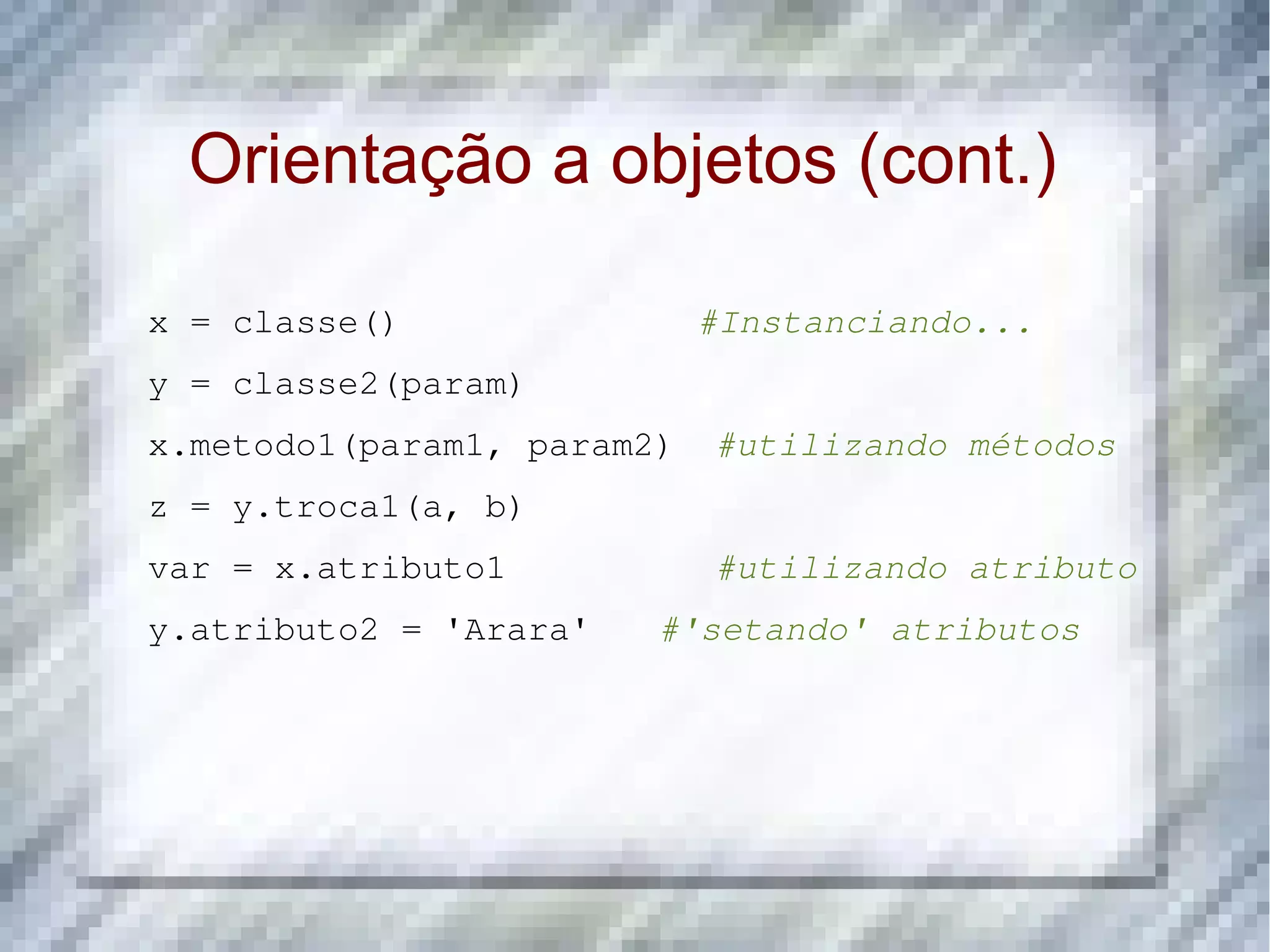 Orientação a objetos (cont.) x = classe()              #Instanciando... y = classe2(param) x.metodo1(param1, param2) #utilizando métodos z = y.troca1(a, b) var = x.atributo1 #utilizando atributo y.atributo2 = 'Arara' #'setando' atributos 