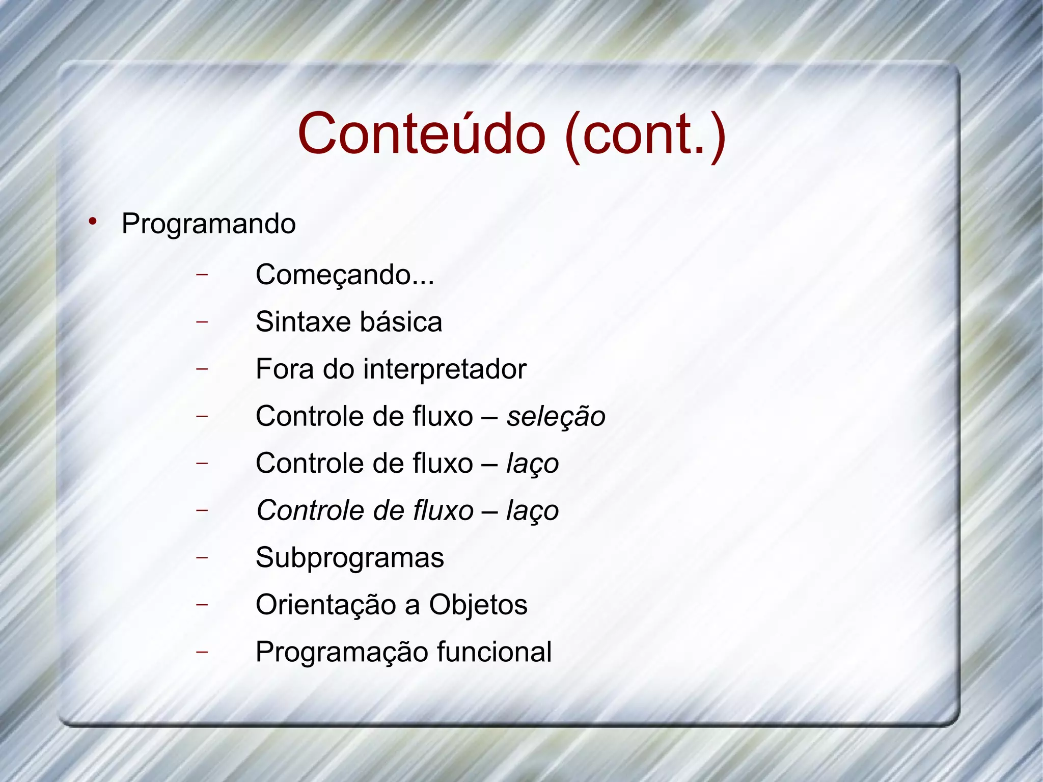 Conteúdo (cont.)  Programando − Começando... − Sintaxe básica − Fora do interpretador − Controle de fluxo – seleção − Controle de fluxo – laço − Controle de fluxo – laço − Subprogramas − Orientação a Objetos − Programação funcional 