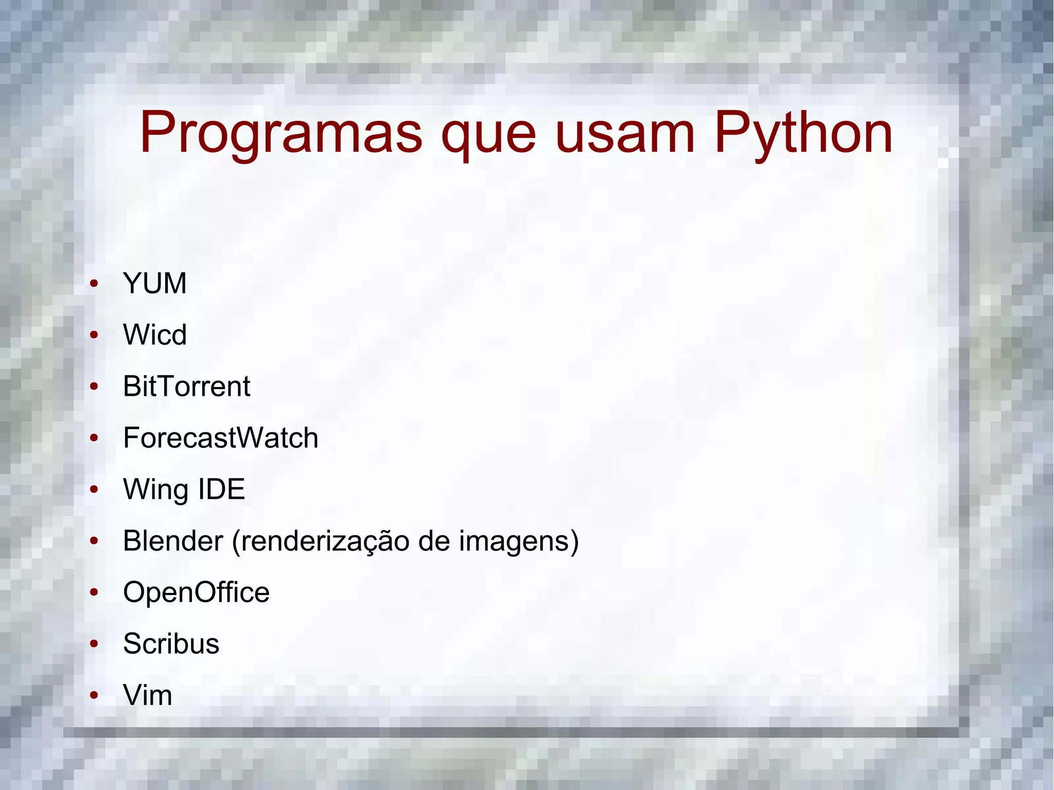 Programas que usam Python ● YUM ● Wicd ● BitTorrent ● ForecastWatch ● Wing IDE ● Blender (renderização de imagens) ● OpenOffice ● Scribus ● Vim 