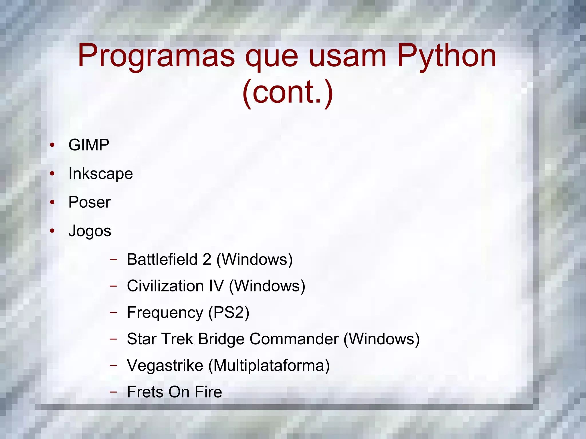Programas que usam Python (cont.) ● GIMP ● Inkscape ● Poser ● Jogos – Battlefield 2 (Windows) – Civilization IV (Windows) – Frequency (PS2) – Star Trek Bridge Commander (Windows) – Vegastrike (Multiplataforma) – Frets On Fire 