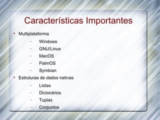 Características Importantes

    Multiplataforma
         −    Windows
         −    GNU/Linux
         −    MacOS
         −    PalmOS
         −    Symbian

    Estruturas de dados nativas
         −    Listas
         −    Dicionários
         −    Tuplas
         −    Conjuntos
 