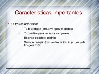 Características Importantes

    Outras características
         −    Tudo é objeto (inclusive tipos de dados)
         −    Tipo nativo para números complexos
         −    Extensa biblioteca padrão
         −    Suporta coerção (dentro dos limites impostos pela
              tipagem forte)
 