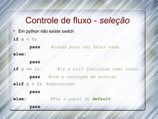 Controle de fluxo - seleção

    Em python não existe switch
if x < 0:
         pass      #usado para não fazer nada
else:
         pass
if y == 1:            #if e elif funcionam como cases
         pass     #com a vantagem de aceitar
elif y > 2: #expressões
         pass
else:              #Faz o papel do default
         pass
 