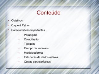 Conteúdo

    Objetivos

    O que é Python

    Características Importantes
         −      Paradigma
         −      Compilação
         −      Tipagem
         −      Escopo de variáveis
         −      Multiplataforma
         −      Estruturas de dados nativas
         −      Outras características
 
