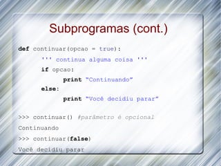Subprogramas (cont.)
def continuar(opcao = true):
      ''' continua alguma coisa '''
      if opcao:
              print “Continuando”
      else:
              print “Você decidiu parar”

>>> continuar() #parâmetro é opcional
Continuando
>>> continuar(false)
Você decidiu parar
 