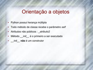 Orientação a objetos
●   Python possui herança múltipla
●   Todo método de classe recebe o parâmetro self
●   Atributos não públicos : _atributo2
●   Método __init__ é o primeiro a ser executado
●   __init__ não é um construtor
 