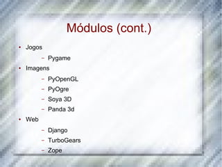 Módulos (cont.)
●   Jogos
          –   Pygame
●   Imagens
          –   PyOpenGL
          –   PyOgre
          –   Soya 3D
          –   Panda 3d
●   Web
          –   Django
          –   TurboGears
          –   Zope
 