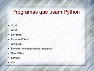 Programas que usam Python

●   YUM
●   Wicd
●   BitTorrent
●   ForecastWatch
●   Wing IDE
●   Blender (renderização de imagens)
●   OpenOffice
●   Scribus
●   Vim
 