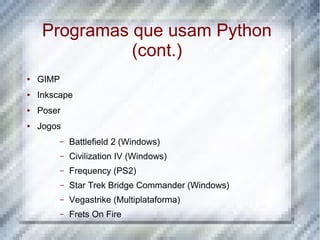 Programas que usam Python
               (cont.)
●   GIMP
●   Inkscape
●   Poser
●   Jogos
           –   Battlefield 2 (Windows)
           –   Civilization IV (Windows)
           –   Frequency (PS2)
           –   Star Trek Bridge Commander (Windows)
           –   Vegastrike (Multiplataforma)
           –   Frets On Fire
 