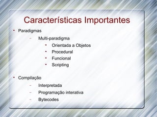 Características Importantes

    Paradigmas
        −   Multi-paradigma
                 
                     Orientada a Objetos
                 
                     Procedural
                 
                     Funcional
                 
                     Scripting


    Compilação
        −   Interpretada
        −   Programação interativa
        −   Bytecodes
 
