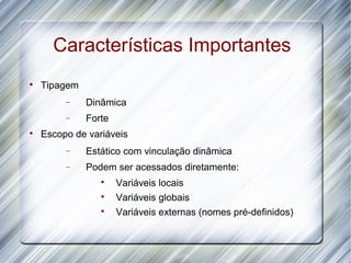 Características Importantes

    Tipagem
         −    Dinâmica
         −    Forte

    Escopo de variáveis
         −    Estático com vinculação dinâmica
         −    Podem ser acessados diretamente:
                 
                      Variáveis locais
                 
                      Variáveis globais
                 
                      Variáveis externas (nomes pré-definidos)
 
