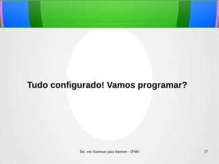 Tec. em Sistemas para Internet - IFMS 17
Tudo configurado! Vamos programar?
 