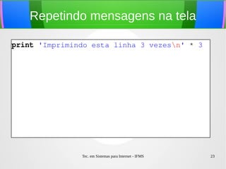 Tec. em Sistemas para Internet - IFMS 23
Repetindo mensagens na tela
print 'Imprimindo esta linha 3 vezesn' * 3
 