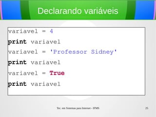 Tec. em Sistemas para Internet - IFMS 25
Declarando variáveis
variavel = 4
print variavel
variavel = 'Professor Sidney'
print variavel
variavel = True
print variavel
 