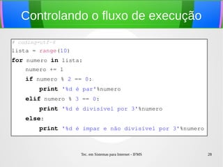 Tec. em Sistemas para Internet - IFMS 28
Sequência de Fibonacci
(usando um laço for)
# coding=utf­8
numero = 1
anterior = 0
quantidade_numeros = 10
for _ in range(quantidade_numeros):
    # A identação é obrigatória!
    print '%d '%numero,
    aux = numero
    numero += anterior
    anterior = aux
 
