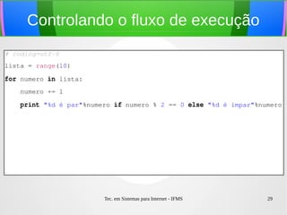 Tec. em Sistemas para Internet - IFMS 29
Sequência de Fibonacci
(usando um laço while)
numero = 1
anterior = 0
quantidade_numeros = 10
contador = 0
while contador < quantidade_numeros:
    print '%d '%numero,
    aux = numero
    numero += anterior
    anterior = aux
    contador += 1
 