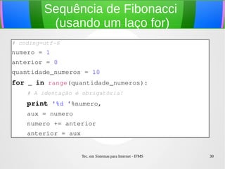 Tec. em Sistemas para Internet - IFMS 30
Controlando o fluxo de execução
# coding=utf­8
lista = range(10) 
for numero in lista:
    numero += 1
    if numero % 2 == 0:
        print '%d é par'%numero
    elif numero % 3 == 0:
        print '%d é divisível por 3'%numero
    else:
        print '%d é ímpar e não divisível por 3'%numero
 