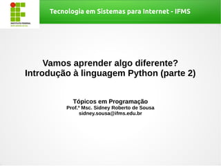 Tecnologia em Sistemas para Internet - IFMS
Vamos aprender algo diferente?
Introdução à linguagem Python (parte 2)
Tópicos em Programação
Prof.º Msc. Sidney Roberto de Sousa
sidney.sousa@ifms.edu.br
 