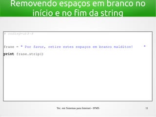 Tec. em Sistemas para Internet - IFMS 11
Removendo espaços em branco no
início e no fim da string
# coding=utf­8
frase = " Por favor, retire estes espaços em branco malditos!     "
print frase.strip()
 