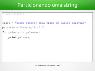Tec. em Sistemas para Internet - IFMS 12
Particionando uma string
# coding=utf­8
frase = "Quero quebrar esta frase em várias palavras"
palavras = frase.split(" ")
for palavra in palavras:
    print palavra
 