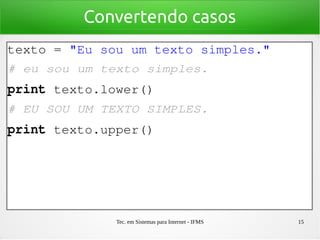 Tec. em Sistemas para Internet - IFMS 15
Convertendo casos
texto = "Eu sou um texto simples."
# eu sou um texto simples.
print texto.lower()
# EU SOU UM TEXTO SIMPLES.
print texto.upper()
 