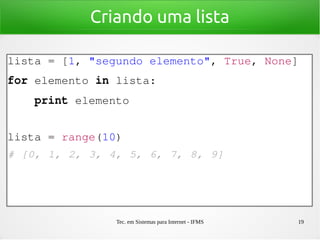 Tec. em Sistemas para Internet - IFMS 19
Criando uma lista
lista = [1, "segundo elemento", True, None]
for elemento in lista:
    print elemento
lista = range(10)
# [0, 1, 2, 3, 4, 5, 6, 7, 8, 9]
 