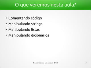 Tec. em Sistemas para Internet - IFMS 2
O que veremos nesta aula?
●
Comentando código
●
Manipulando strings
●
Manipulando listas
●
Manipulando dicionários
 