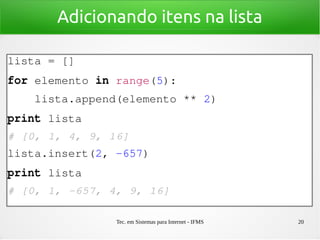 Tec. em Sistemas para Internet - IFMS 20
Adicionando itens na lista
lista = []
for elemento in range(5):
    lista.append(elemento ** 2)
print lista
# [0, 1, 4, 9, 16]
lista.insert(2, ­657)
print lista
# [0, 1, ­657, 4, 9, 16]
 
