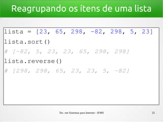 Tec. em Sistemas para Internet - IFMS 25
Reagrupando os ítens de uma lista
lista = [23, 65, 298, ­82, 298, 5, 23]
lista.sort()
# [­82, 5, 23, 23, 65, 298, 298]
lista.reverse()
# [298, 298, 65, 23, 23, 5, ­82]
 