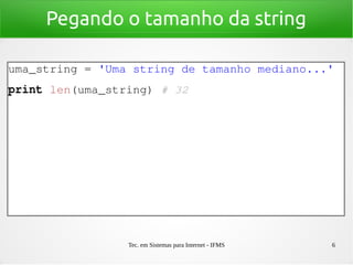 Tec. em Sistemas para Internet - IFMS 6
Pegando o tamanho da string
uma_string = 'Uma string de tamanho mediano...'
print len(uma_string) # 32
 