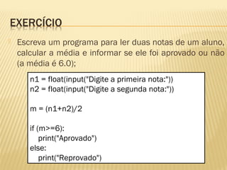  Escreva um programa para ler duas notas de um aluno,
calcular a média e informar se ele foi aprovado ou não
(a média é 6.0);
n1 = float(input("Digite a primeira nota:"))
n2 = float(input("Digite a segunda nota:"))
m = (n1+n2)/2
if (m>=6):
print("Aprovado")
else:
print("Reprovado")
 
