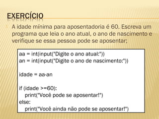  A idade mínima para aposentadoria é 60. Escreva um
programa que leia o ano atual, o ano de nascimento e
verifique se essa pessoa pode se aposentar;
aa = int(input("Digite o ano atual:"))
an = int(input("Digite o ano de nascimento:"))
idade = aa-an
if (idade >=60):
print("Você pode se aposentar!")
else:
print("Você ainda não pode se aposentar!")
 
