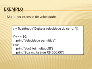  Multa por excesso de velocidade
v = float(input("Digite a velocidade do carro: "))
if v <= 80:
print("Velocidade permitida")
else:
print("Você foi multado!!!")
print("Sua multa é de R$ 500,00")
 