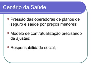 Cenário da Saúde
Pressão das operadoras de planos de
seguro e saúde por preços menores;
Modelo de contratualização precisando
de ajustes;
Responsabilidade social;
 