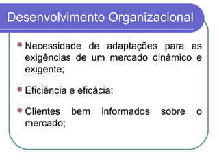 Desenvolvimento Organizacional
Necessidade de adaptações para as
exigências de um mercado dinâmico e
exigente;
Eficiência e eficácia;
Clientes bem informados sobre o
mercado;
 