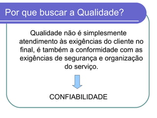 Por que buscar a Qualidade?
Qualidade não é simplesmente
atendimento às exigências do cliente no
final, é também a conformidade com as
exigências de segurança e organização
do serviço.
CONFIABILIDADE
 