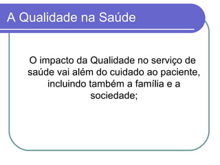 A Qualidade na Saúde
O impacto da Qualidade no serviço de
saúde vai além do cuidado ao paciente,
incluindo também a família e a
sociedade;
 