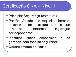 Certificação ONA – Nível 1
Princípio: Segurança (estrutura);
Padrão: Atende aos requisitos formais,
técnicos e de estrutura para a sua
atividade conforme legislação
correspondente;
Identifica riscos específicos e os
gerencia com foco na segurança;
Gerenciamento de riscos.
 