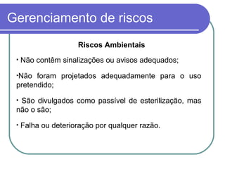 Gerenciamento de riscos
• Não contêm sinalizações ou avisos adequados;
•Não foram projetados adequadamente para o uso
pretendido;
• São divulgados como passível de esterilização, mas
não o são;
• Falha ou deterioração por qualquer razão.
Riscos Ambientais
 