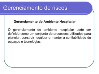 Gerenciamento de riscos
O gerenciamento do ambiente hospitalar pode ser
definido como um conjunto de processos utilizados para
planejar, construir, equipar e manter a confiabilidade de
espaços e tecnologias.
Gerenciamento do Ambiente Hospitalar
 