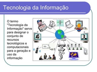 Tecnologia da Informação
O termo
"Tecnologia da
Informação" serve
para designar o
conjunto de
recursos
tecnológicos e
computacionais
para a geração e
uso da
informação
 