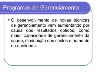 Programas de Gerenciamento
O desenvolvimento de novas técnicas
de gerenciamento vem aumentando por
causa dos resultados obtidos, como
maior capacidade de gerenciamento da
saúde, diminuição dos custos e aumento
da qualidade.
 