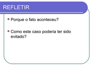 REFLETIR
Porque o fato aconteceu?
Como este caso poderia ter sido
evitado?
 
